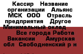 Кассир › Название организации ­ Альянс-МСК, ООО › Отрасль предприятия ­ Другое › Минимальный оклад ­ 25 000 - Все города Работа » Вакансии   . Амурская обл.,Свободненский р-н